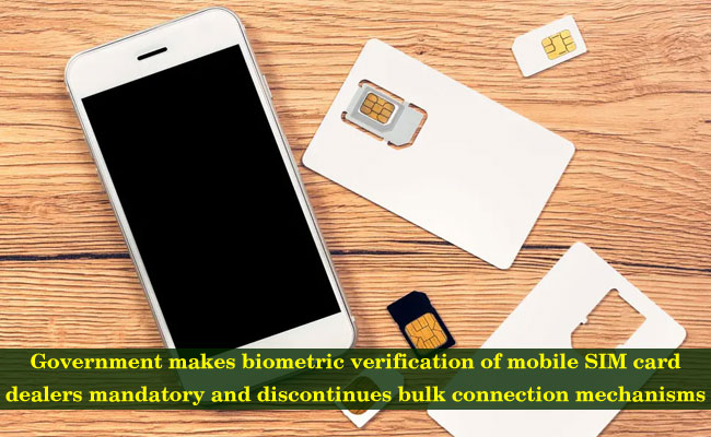 Government makes biometric verification of mobile SIM card dealers mandatory and discontinues bulk connection mechanisms