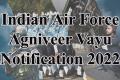 Indian Air Force Agniveer Vayu Notification 2022 Check Details Here