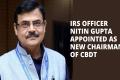 IRS officer Nitin Gupta appointed as the new CBDT chairman