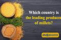 Which country is the leading producer of millets