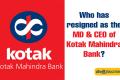 Who has resigned as the MD & CEO of Kotak Mahindra Bank?