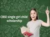 CBSE single girl child merit scholarship merit scholarship details